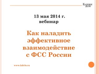 13 мая 2014 г.
вебинар
Как наладить
эффективное
взаимодействие
с ФСС России
www.kdelo.ru
 