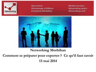 Networking Morbihan 
Comment se préparer pour exporter ? Ce qu’il faut savoir 
13 mai 2014 
 