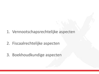 1. Vennootschapsrechtelijke aspecten
2. Fiscaalrechtelijke aspecten
3. Boekhoudkundige aspecten
 