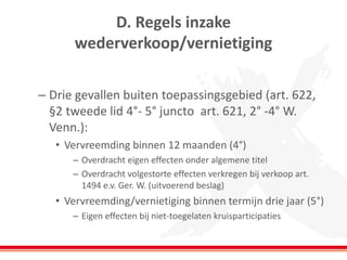 D. Regels inzake
wederverkoop/vernietiging
– Drie gevallen buiten toepassingsgebied (art. 622,
§2 tweede lid 4°- 5° juncto art. 621, 2° -4° W.
Venn.):
• Vervreemding binnen 12 maanden (4°)
– Overdracht eigen effecten onder algemene titel
– Overdracht volgestorte effecten verkregen bij verkoop art.
1494 e.v. Ger. W. (uitvoerend beslag)
• Vervreemding/vernietiging binnen termijn drie jaar (5°)
– Eigen effecten bij niet-toegelaten kruisparticipaties
 