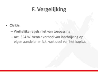 F. Vergelijking
• CVBA:
– Wettelijke regels niet van toepassing
– Art. 354 W. Venn.: verbod van inschrijving op
eigen aandelen m.b.t. vast deel van het kapitaal
 