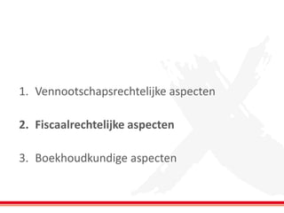 1. Vennootschapsrechtelijke aspecten
2. Fiscaalrechtelijke aspecten
3. Boekhoudkundige aspecten
 