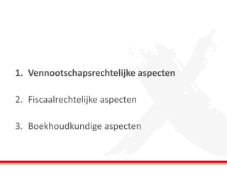 1. Vennootschapsrechtelijke aspecten
2. Fiscaalrechtelijke aspecten
3. Boekhoudkundige aspecten
 