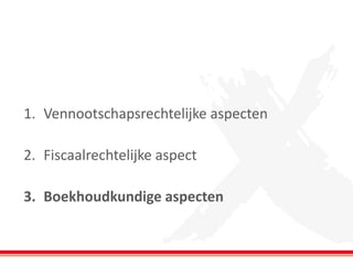 1. Vennootschapsrechtelijke aspecten
2. Fiscaalrechtelijke aspect
3. Boekhoudkundige aspecten
 