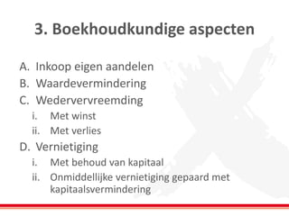 3. Boekhoudkundige aspecten
A. Inkoop eigen aandelen
B. Waardevermindering
C. Wedervervreemding
i. Met winst
ii. Met verlies
D. Vernietiging
i. Met behoud van kapitaal
ii. Onmiddellijke vernietiging gepaard met
kapitaalsvermindering
 