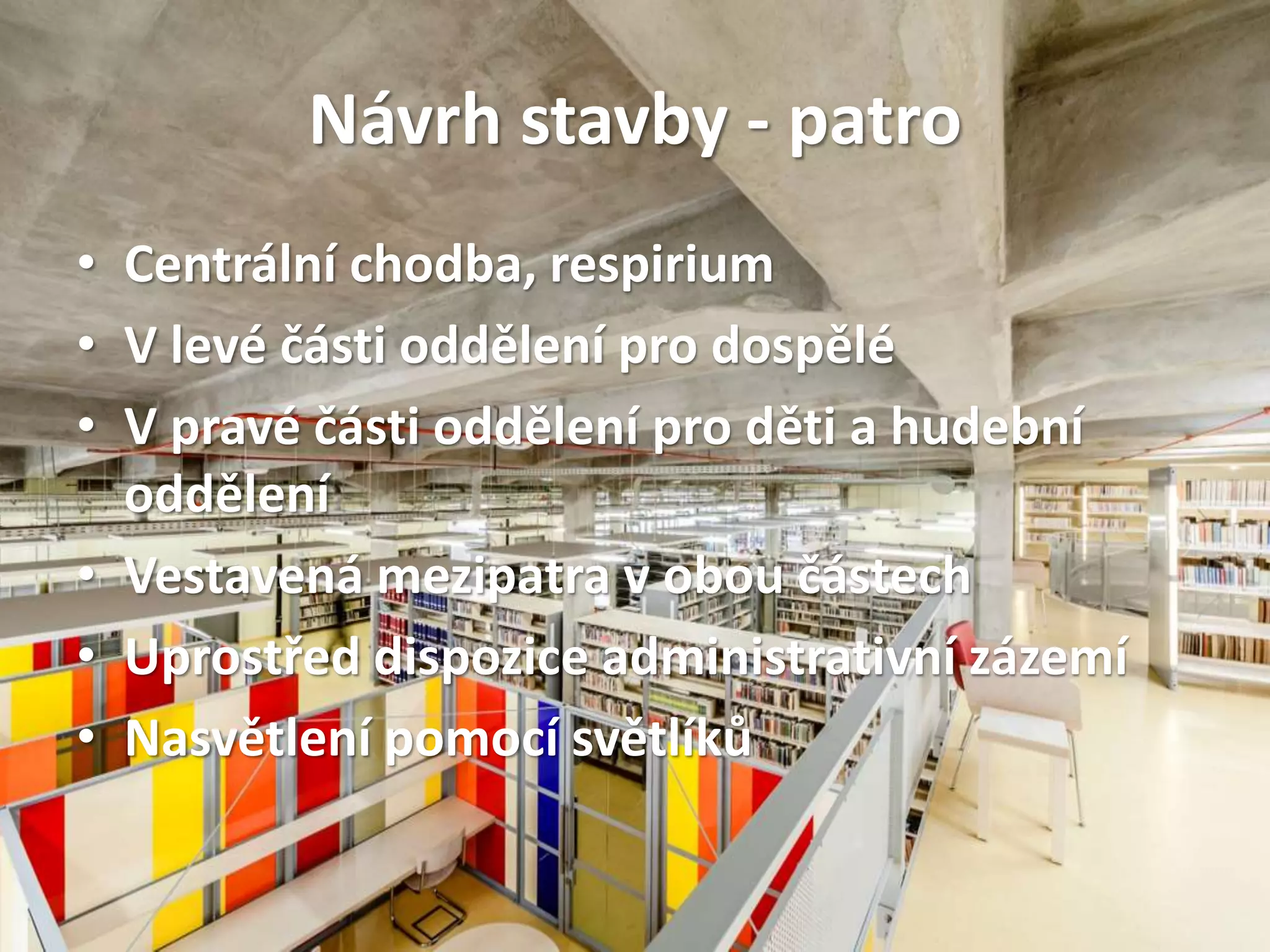 Návrh stavby - patro
• Centrální chodba, respirium
• V levé části oddělení pro dospělé
• V pravé části oddělení pro děti a hudební
oddělení
• Vestavená mezipatra v obou částech
• Uprostřed dispozice administrativní zázemí
• Nasvětlení pomocí světlíků
 