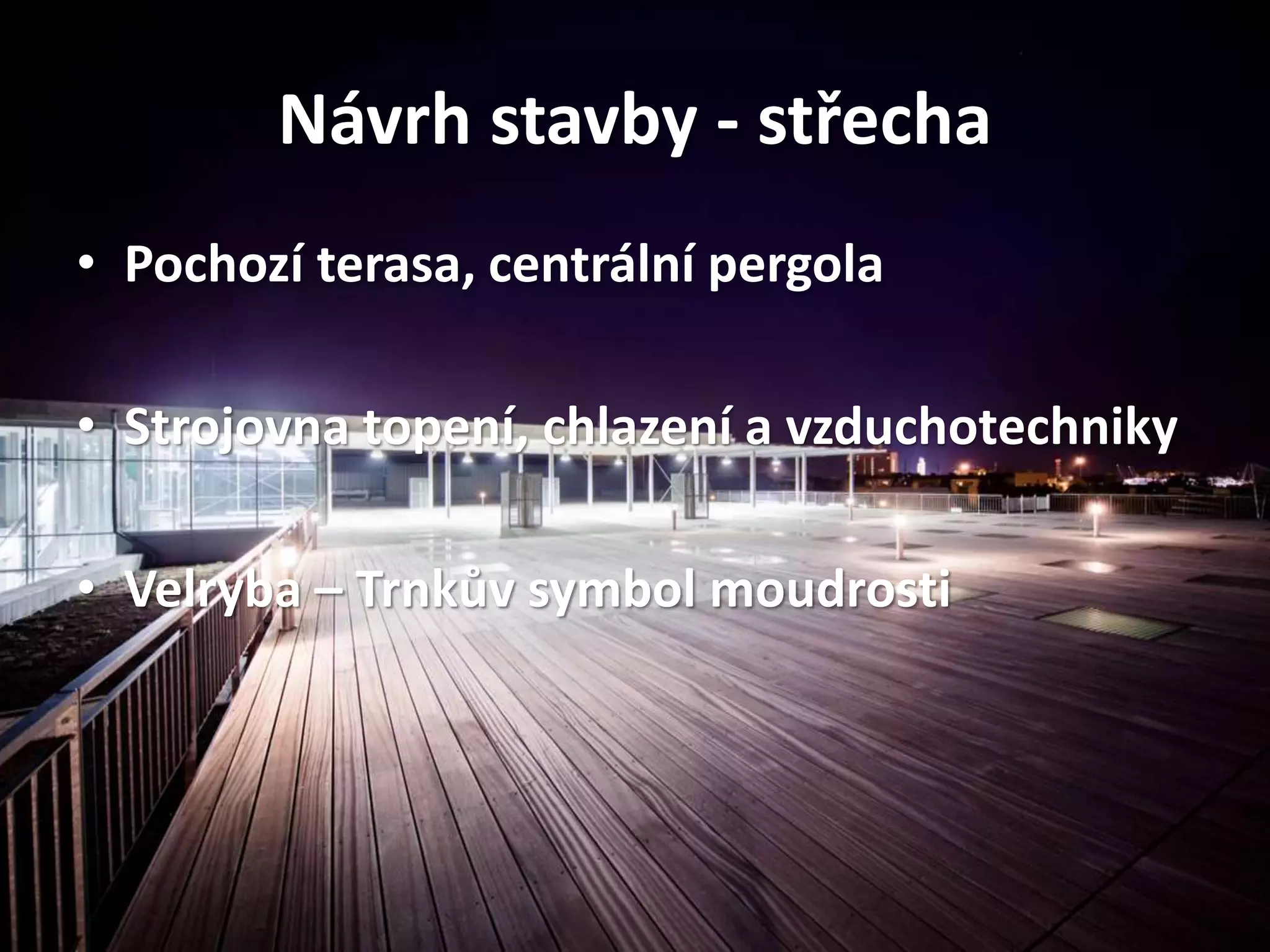 Návrh stavby - střecha
• Pochozí terasa, centrální pergola
• Strojovna topení, chlazení a vzduchotechniky
• Velryba – Trnkův symbol moudrosti
 