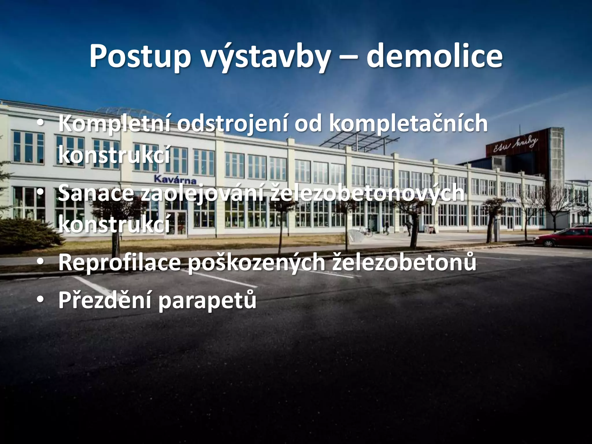 Postup výstavby – demolice
• Kompletní odstrojení od kompletačních
konstrukcí
• Sanace zaolejování železobetonových
konstrukcí
• Reprofilace poškozených železobetonů
• Přezdění parapetů
 