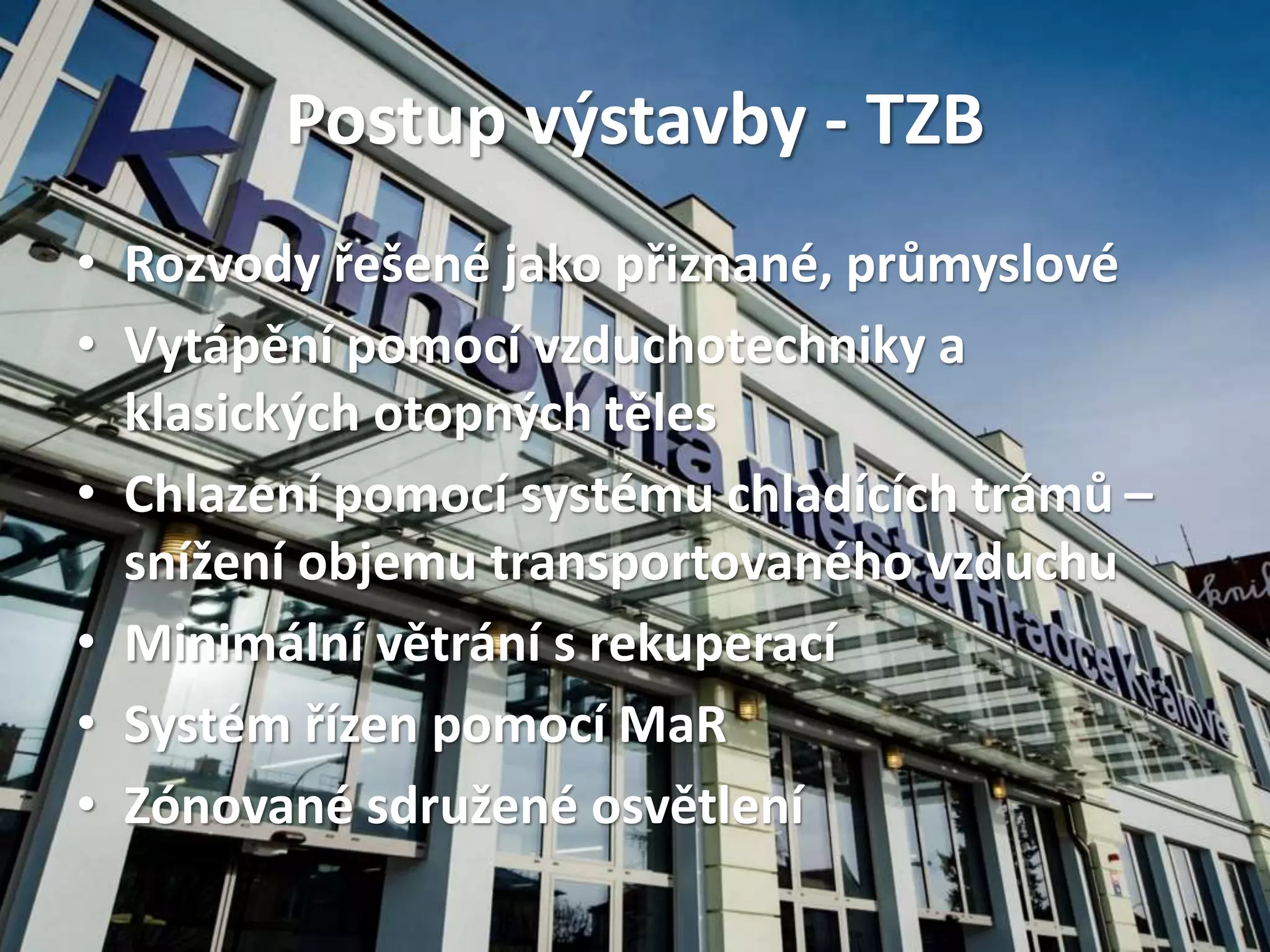Postup výstavby - TZB
• Rozvody řešené jako přiznané, průmyslové
• Vytápění pomocí vzduchotechniky a
klasických otopných těles
• Chlazení pomocí systému chladících trámů –
snížení objemu transportovaného vzduchu
• Minimální větrání s rekuperací
• Systém řízen pomocí MaR
• Zónované sdružené osvětlení
 
