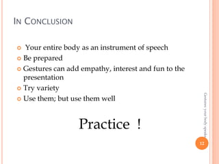 IN CONCLUSION
12
 Your entire body as an instrument of speech
 Be prepared
 Gestures can add empathy, interest and fun to the
presentation
 Try variety
 Use them; but use them well
Practice !
Gestures:yourbodyspeaks
 
