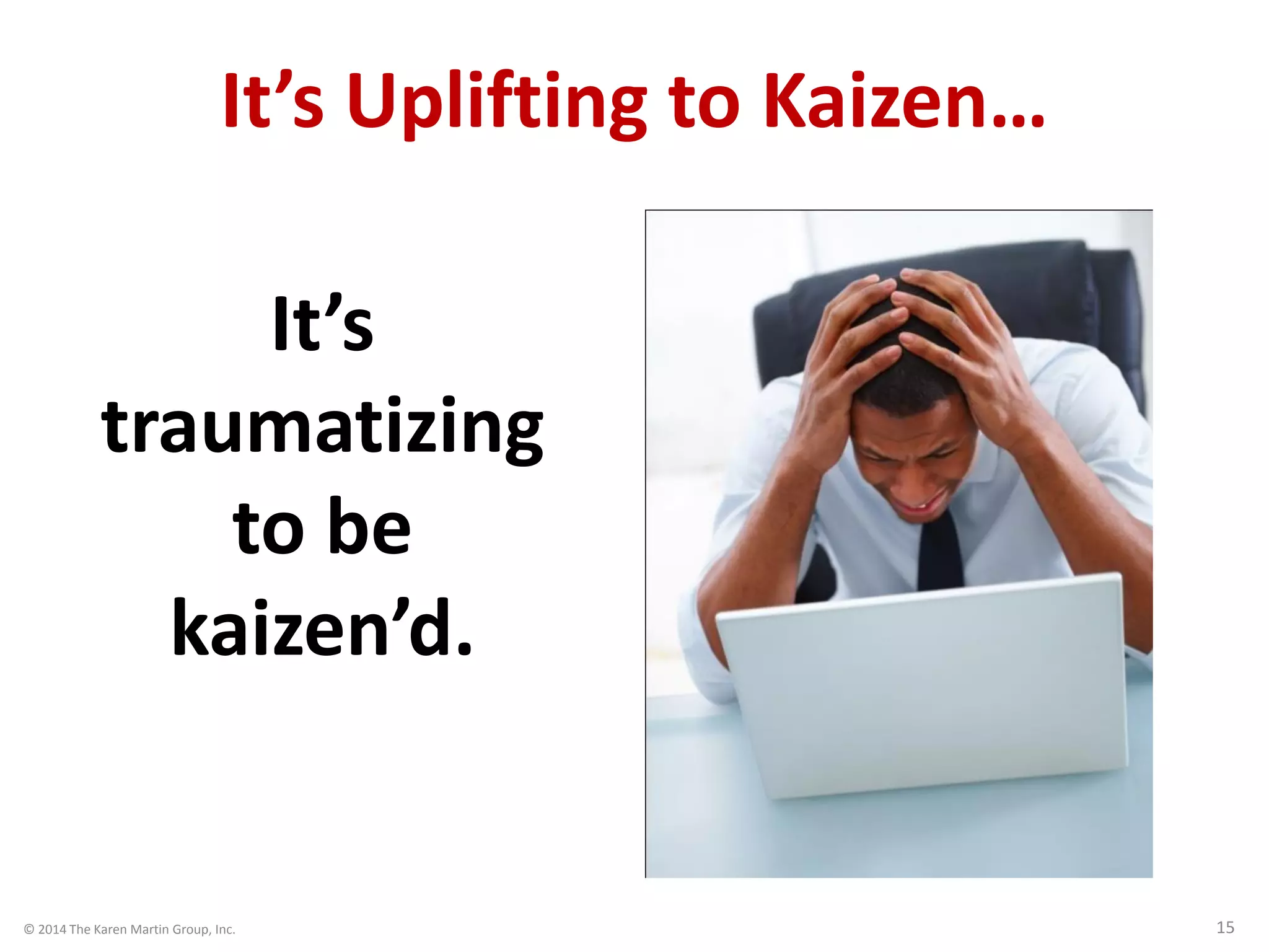 © 2014 The Karen Martin Group, Inc. 15
It’s Uplifting to Kaizen…
It’s
traumatizing
to be
kaizen’d.
 