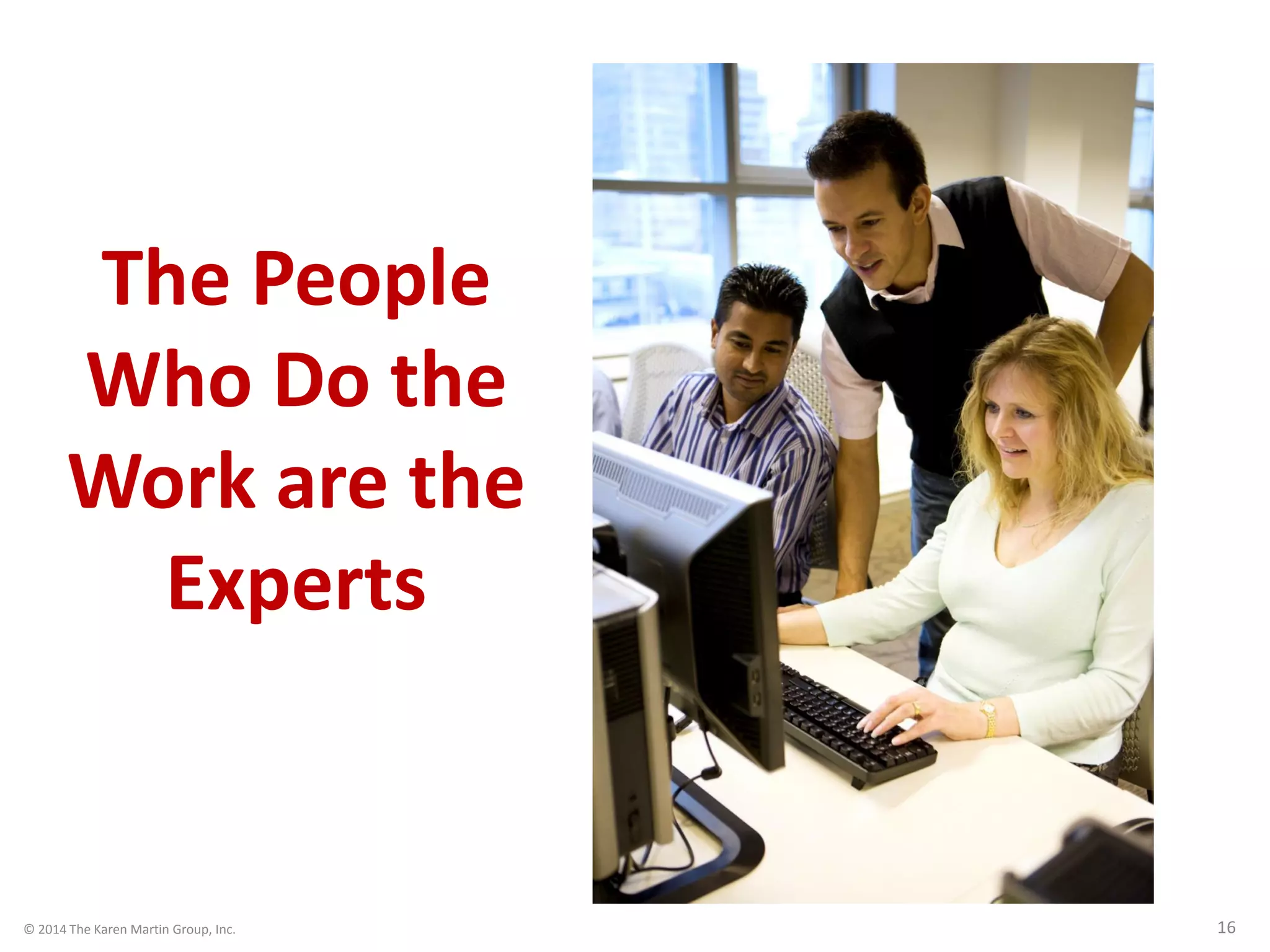 © 2014 The Karen Martin Group, Inc. 16
The People
Who Do the
Work are the
Experts
 
