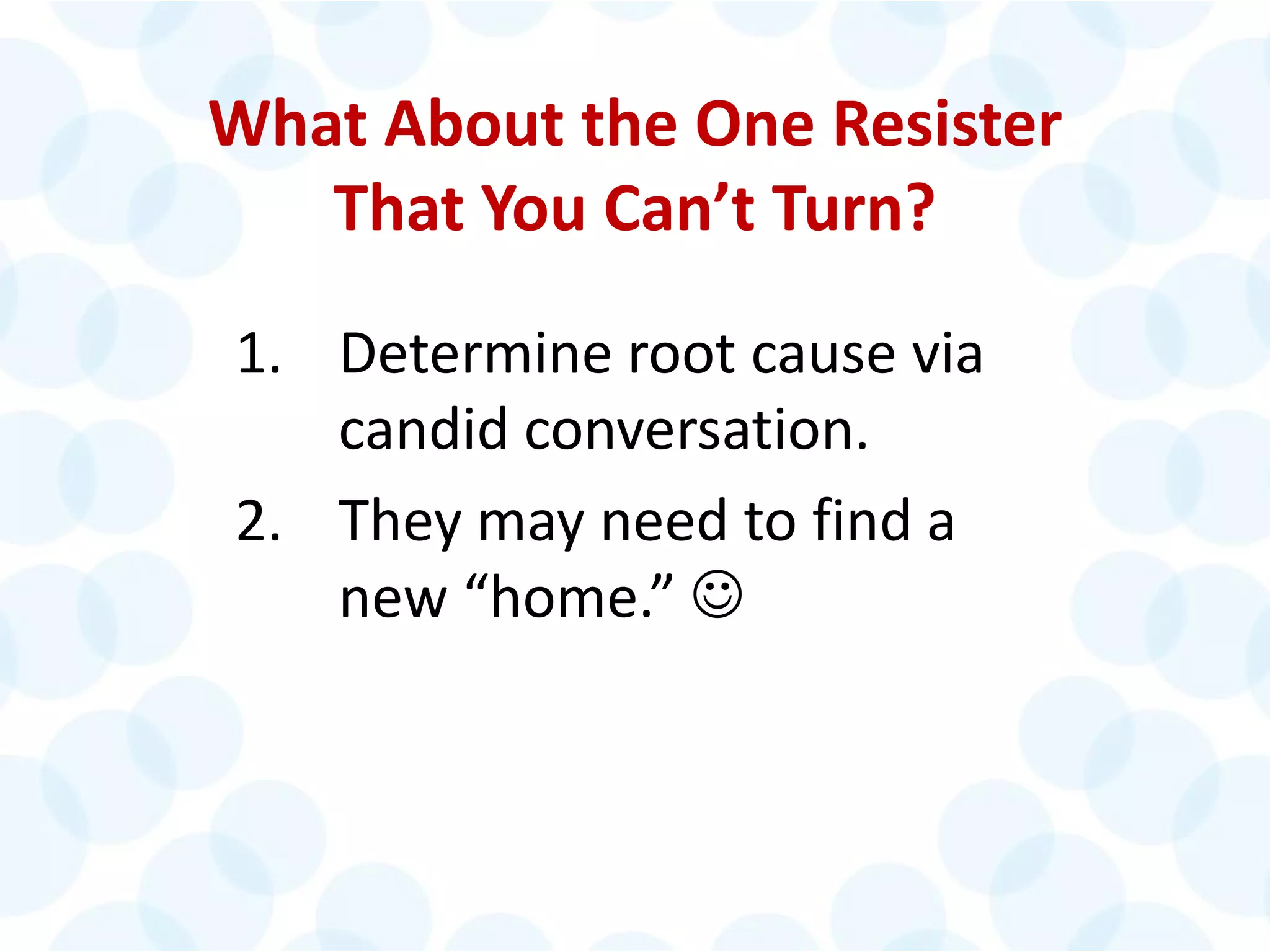 © 2014 The Karen Martin Group, Inc. 26
What About the One Resister
That You Can’t Turn?
1. Determine root cause via
candid conversation.
2. They may need to find a
new “home.” 
 