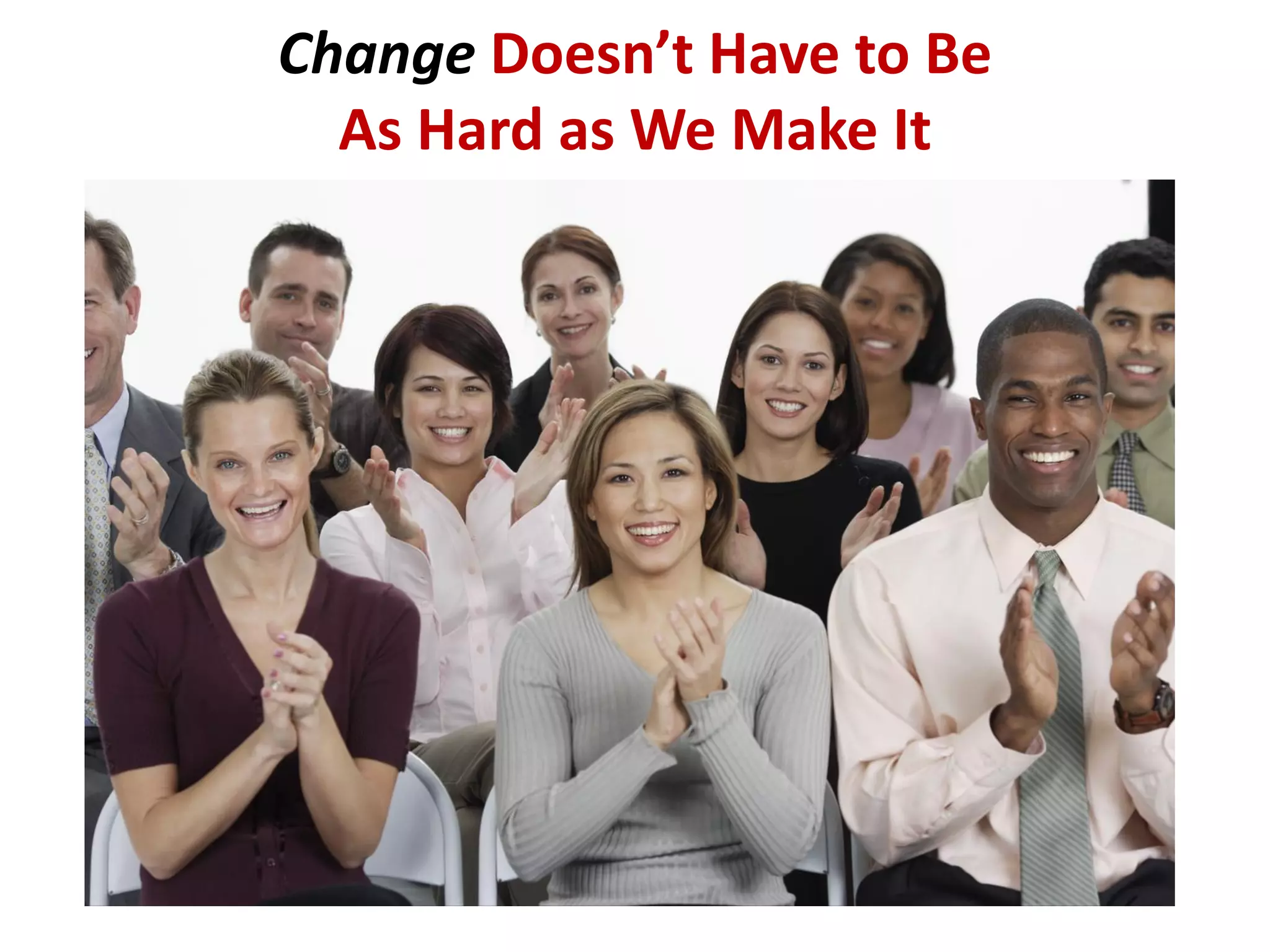 Change Doesn’t Have to Be
As Hard as We Make It
 