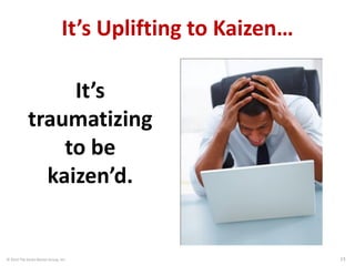 © 2014 The Karen Martin Group, Inc. 15
It’s Uplifting to Kaizen…
It’s
traumatizing
to be
kaizen’d.
 