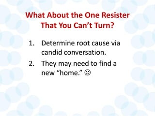 © 2014 The Karen Martin Group, Inc. 26
What About the One Resister
That You Can’t Turn?
1. Determine root cause via
candid conversation.
2. They may need to find a
new “home.” 
 
