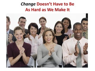Change Doesn’t Have to Be
As Hard as We Make It
 