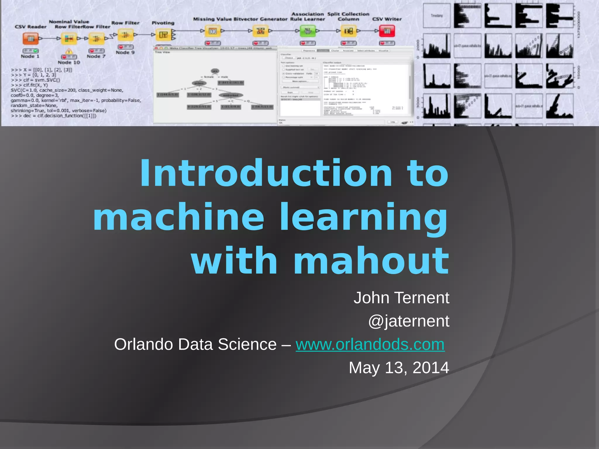 Introduction to
machine learning
with mahout
John Ternent
@jaternent
Orlando Data Science – www.orlandods.com
May 13, 2014
 