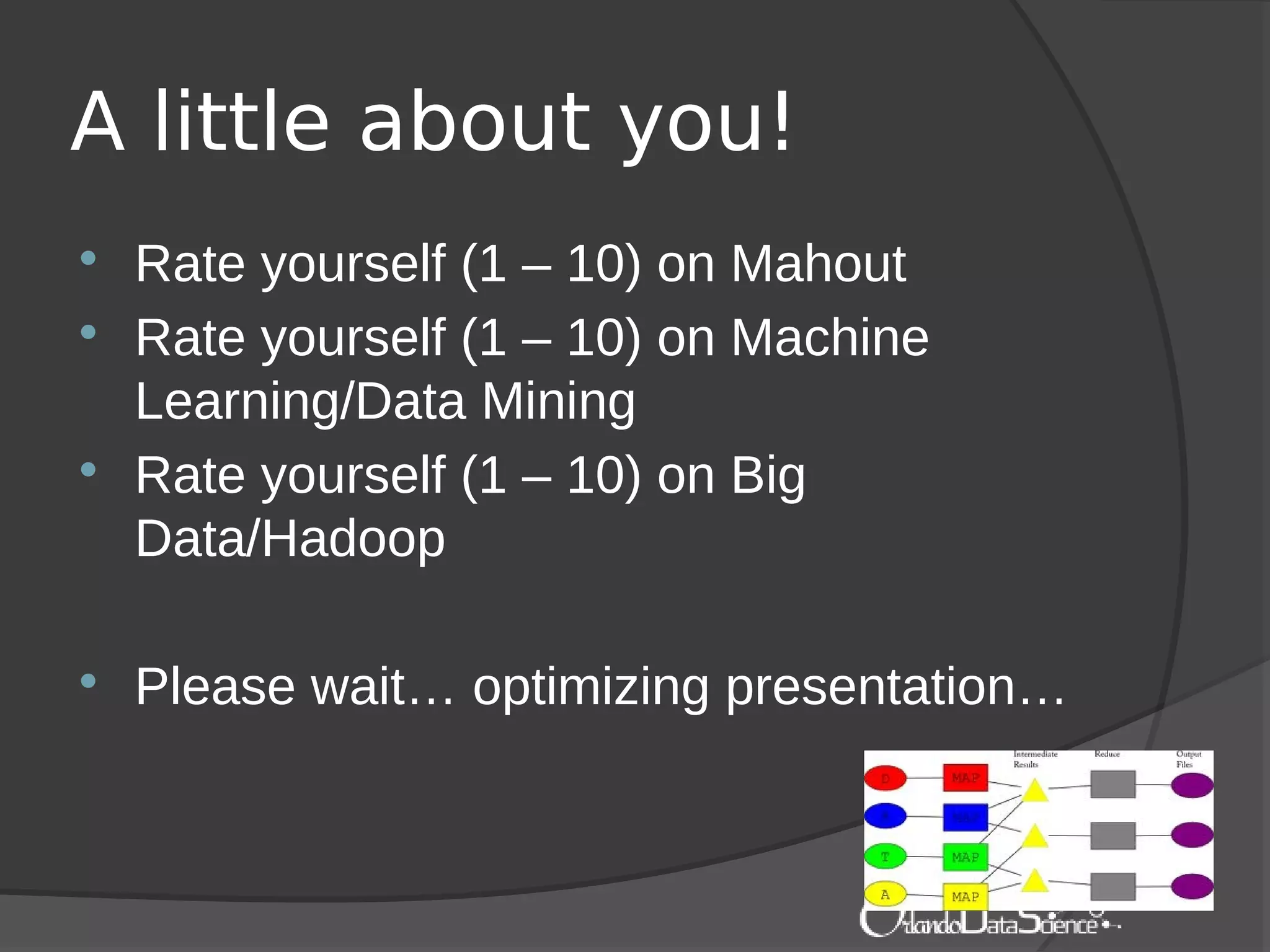 A little about you!
 Rate yourself (1 – 10) on Mahout
 Rate yourself (1 – 10) on Machine
Learning/Data Mining
 Rate yourself (1 – 10) on Big
Data/Hadoop
 Please wait… optimizing presentation…
 
