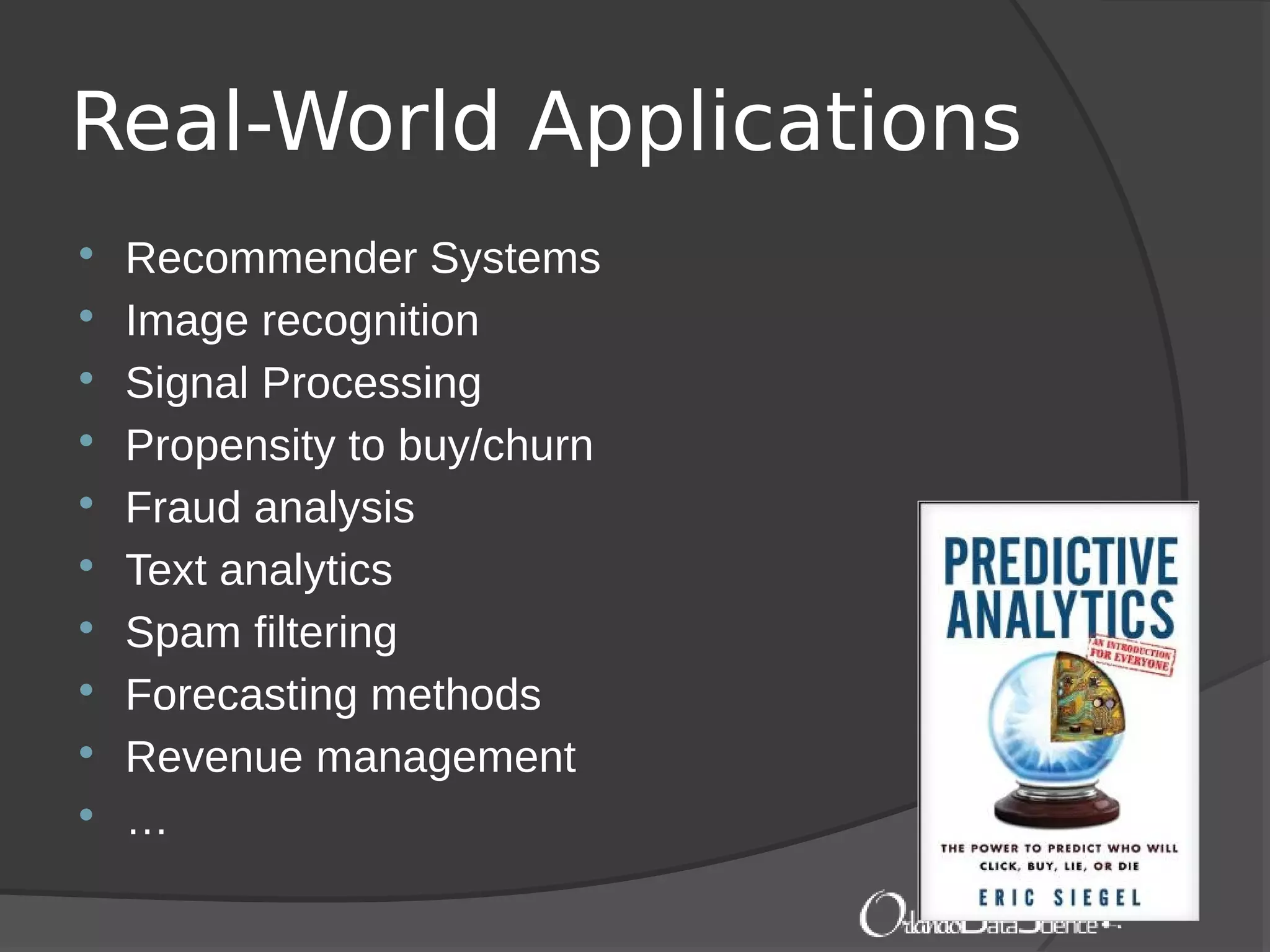 Real-World Applications
 Recommender Systems
 Image recognition
 Signal Processing
 Propensity to buy/churn
 Fraud analysis
 Text analytics
 Spam filtering
 Forecasting methods
 Revenue management
 …
 