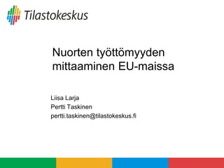 Nuorten työttömyyden
mittaaminen EU-maissa
Liisa Larja
Pertti Taskinen
pertti.taskinen@tilastokeskus.fi
 