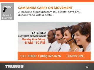 A Taurus se preocupa com seu cliente: novo SAC
disponível de leste à oeste.
33
CAMPANHA CARRY ON MOVEMENT
Defesa &
Segurança
 