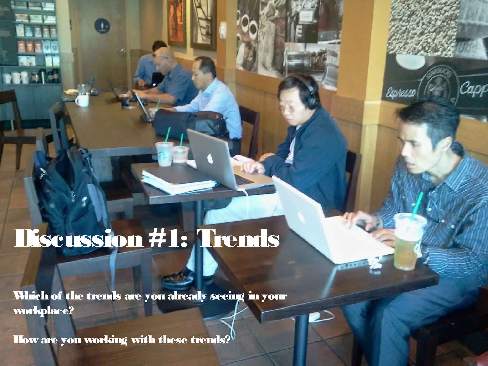 Discussion #1: Trends
Which of the trends are you already seeing in your
workplace?
How are you working with these trends?
 