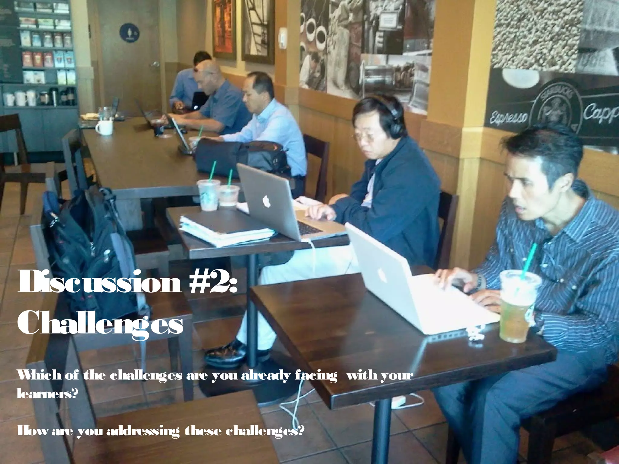 Discussion #2:
Challenges
Which of the challenges are you already facing with your
learners?
How are you addressing these challenges?
 
