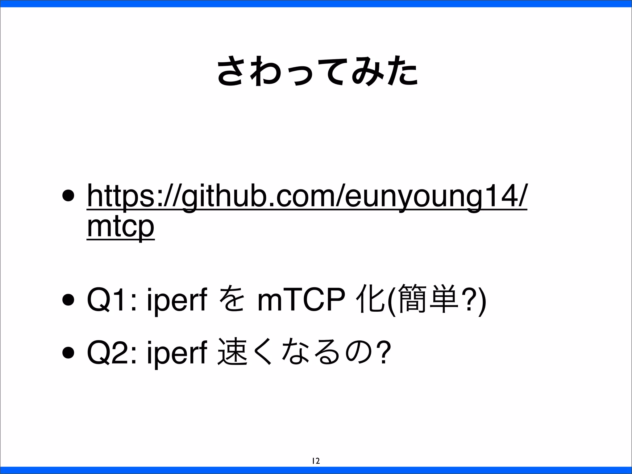 • https://github.com/eunyoung14/
mtcp
• Q1: iperf を mTCP 化(簡単?)
• Q2: iperf 速くなるの?
さわってみた
12
 