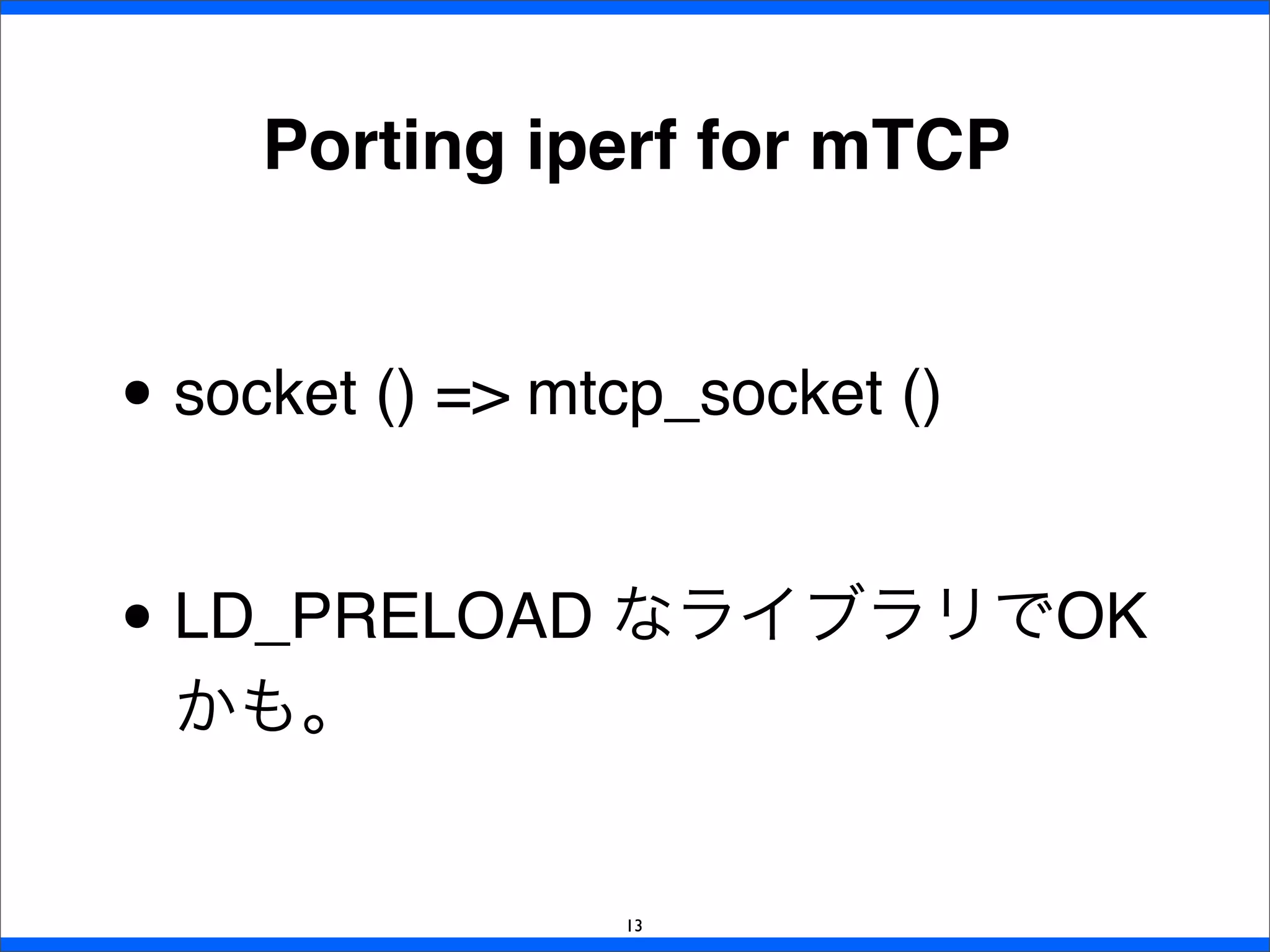 Porting iperf for mTCP
• socket () => mtcp_socket ()
• LD_PRELOAD なライブラリでOK
かも。
13
 