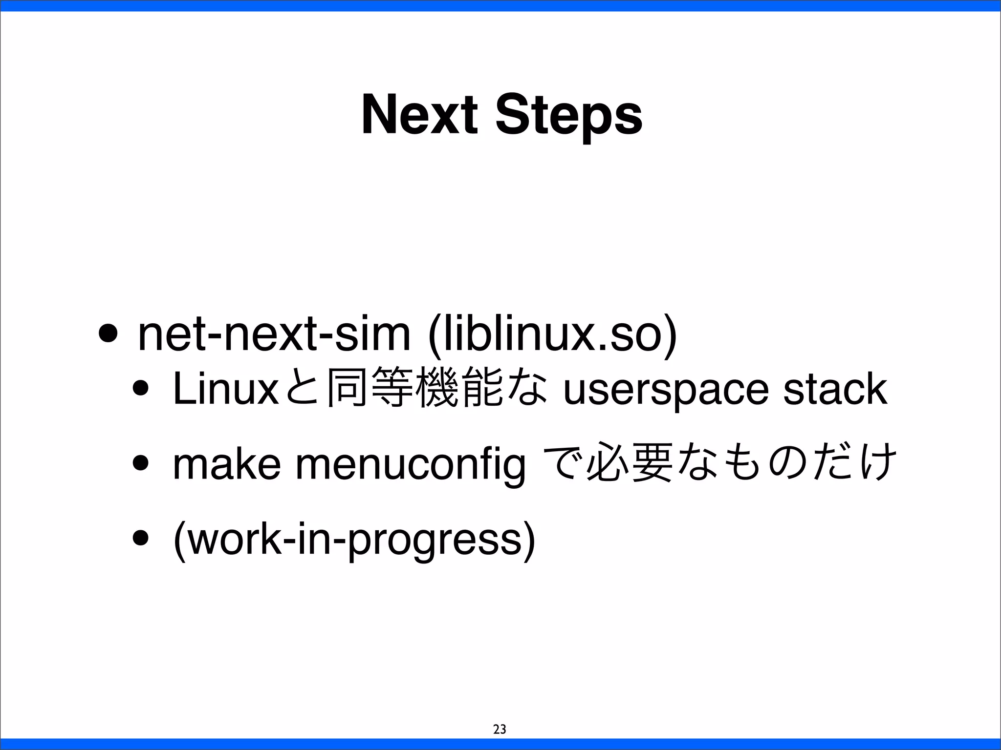 Next Steps
• net-next-sim (liblinux.so)
• Linuxと同等機能な userspace stack
• make menuconﬁg で必要なものだけ
• (work-in-progress)
23
 