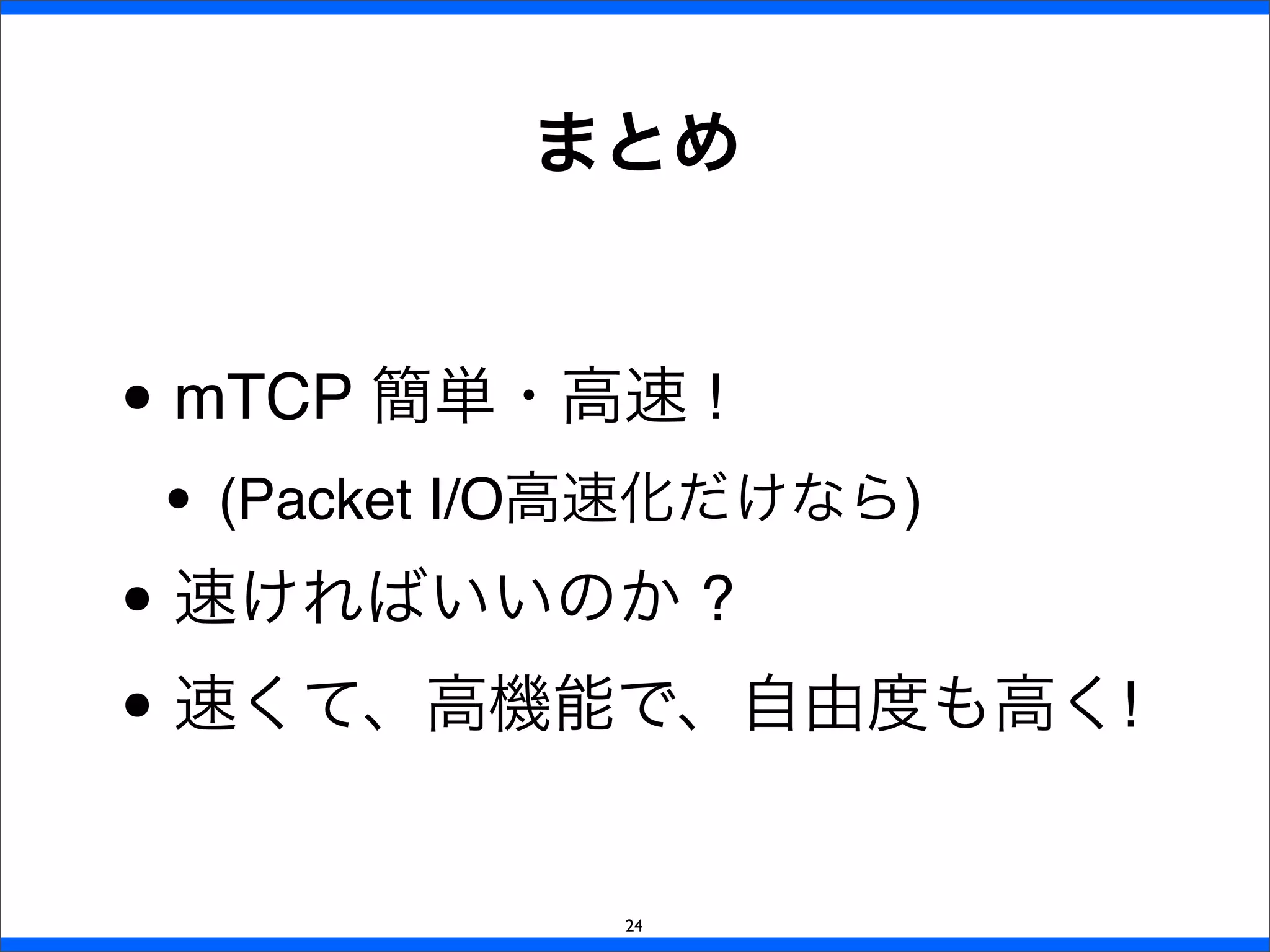 まとめ
• mTCP 簡単・高速 !
• (Packet I/O高速化だけなら)
• 速ければいいのか ?
• 速くて、高機能で、自由度も高く!
24
 