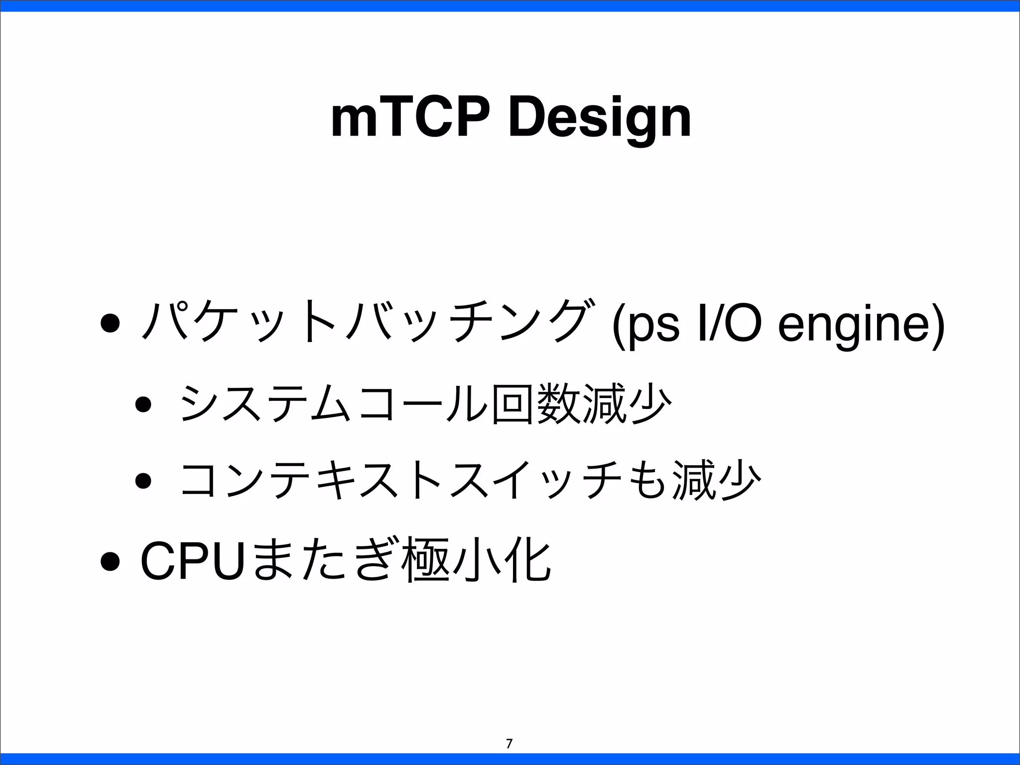 • パケットバッチング (ps I/O engine)
• システムコール回数減少
• コンテキストスイッチも減少
• CPUまたぎ極小化
mTCP Design
7
 