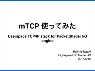 mTCP 使ってみた
Userspace TCP/IP stack for PacketShader I/O
engine
Hajime Tazaki
High-speed PC Router #3
2014/5/15
 