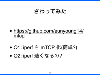 • https://github.com/eunyoung14/
mtcp
• Q1: iperf を mTCP 化(簡単?)
• Q2: iperf 速くなるの?
さわってみた
12
 