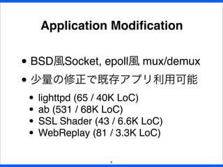 Application Modiﬁcation
9
• BSD風Socket, epoll風 mux/demux
• 少量の修正で既存アプリ利用可能
• lighttpd (65 / 40K LoC)
• ab (531 / 68K LoC)
...