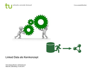 technische universität dortmund Universitätsbibliothek
Hans-Georg Becker | UB Dortmund
Netz-AG | Bensberg | 15.05.2014
Linked Data als Kernkonzept
 