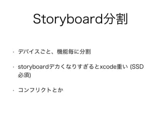Storyboard分割
• デバイスごと、機能毎に分割
• storyboardデカくなりすぎるとxcode重い (SSD
必須)
• コンフリクトとか
 