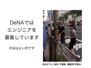 DeNAでは
エンジニアを
募集しています
渋谷はよい所です
渋谷タワレコ前にて遭遇（撮影許可済み）
 