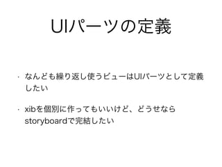 UIパーツの定義
• なんども繰り返し使うビューはUIパーツとして定義
したい
• xibを個別に作ってもいいけど、どうせなら
storyboardで完結したい
 
