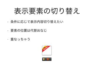 表示要素の切り替え
• 条件に応じて表示内容切り替えたい
• 要素の位置は代替おなじ
• 重なっちゃう
 