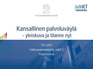 Kansallinen palveluväylä
- yleiskuva ja tilanne nyt
15.5.2014
Valtiovarainministeriö, JulkICT
Pauli Kartano
 