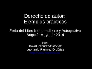Derecho de autor:
Ejemplos prácticos
Feria del Libro Independiente y Autogestiva
Bogotá, Mayo de 2014
Por:
David Ramírez-Ordóñez
Leonardo Ramírez Ordóñez
http://www.nomono.co
 