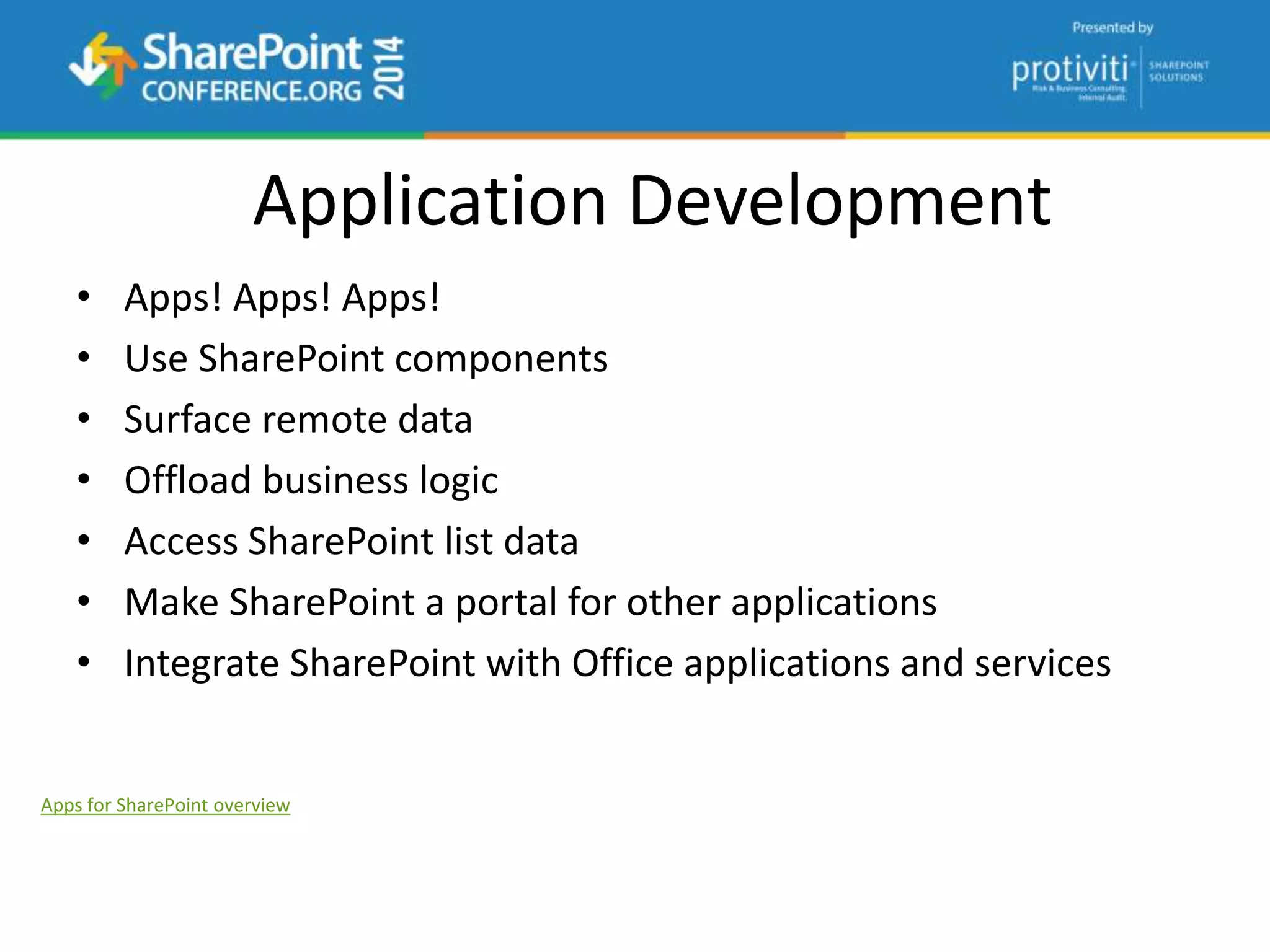 Application Development
• Apps! Apps! Apps!
• Use SharePoint components
• Surface remote data
• Offload business logic
• Access SharePoint list data
• Make SharePoint a portal for other applications
• Integrate SharePoint with Office applications and services
Apps for SharePoint overview
 