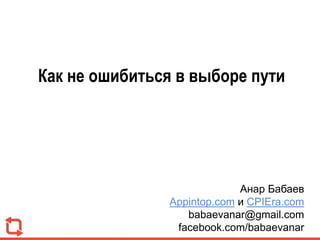 Как не ошибиться в выборе пути
Анар Бабаев
Appintop.com и CPIEra.com
babaevanar@gmail.com
facebook.com/babaevanar
 
