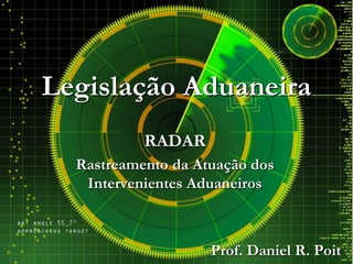 Legislação Aduaneira
RADAR
Rastreamento da Atuação dos
Intervenientes Aduaneiros
Prof. Daniel R. Poit
 