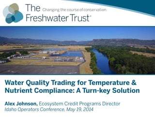 Water Quality Trading for Temperature &
Nutrient Compliance: A Turn-key Solution
Alex Johnson, Ecosystem Credit Programs Director
Idaho Operators Conference, May 19, 2014
 