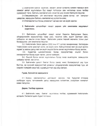 с.о.оаигалиин оаялаг ашиглах, амралт, аялал зугаалга, оиеиин тамирын арга
хэмжээг аялал жуулчлалын бүс газарт тогтоосон зам чиглэлээр зохих төлбөр
хураамжийг төлж, байгаль хамгаалагчийн хяналтан дор зохион байгуулж явуулах;
2.4.3өвшөөрөгдсөн үйл ажиллагааг явуулсны дараа орчны хог хаягдлыг
цэвэрлэж, хариуцсан байгаль хамгаалагчид хүлээлгэн өгөх;
2.5.Хязгаарлалтын бүсэд уламжлалт аргаар мал аж ахуйн эрхлэх.
2. Байгалийн цогцолборт газарт дараах үйл ажиллагаа явуулахыг
хориглоно.
3.1. Байгалийн цогцолборт газарт аялал барилга байгууламж барих,
үйлдвэрлэлийн зориулалтаар газар ухах, тэсэлгээ хийх, ашигт малтмал хайх,
олборлох, ан амьтан агнах барих, байгалийн унаган төрхийг өөрчилж, голын усыг
бохирдуулах үйл ажиллагаа явуулах;
3.2. Нийслэлийн Засаг даргын 2002 оны 411 дүгээр захирамжаар батлагдсан
“Нийслэлийн нутаг дэвсгэрт иргэн, аж ахуйн нэгж, байгууллагаас мал аж ахуй эрхлэх
журам”-д заасны дагуу мал аж ахуйг онцгой болон аялал жуулчлалын бүсэд эрхлэх;
3.3. Судалгаа шинжилгээнээс бусад зориулалтаар онцгой болон
хязгаарлалтын бүсэд худаг гаргах, цооног өрөмдөх;
3.4. Онцгой болон аялал жуулчлалын бүсэд газар ашиглуулж, эзэмшүүлэх
шийдвэр гаргаж, эрх олгох;
3.5. Байгалийн дагалт баялаг болох самар жимс боловсроогүй үед түүж
бэлтгэх, эм хүнсний зориулалтгай ургамлыг үйлдвэрлэлийн зориулалтаар түүх, ой
хээрийн түймрийн аюултай, хуурайшилттай үед ойд нэвтрэх.
Гурав. Хүлээлгэх хариуцлага
3.1. Энэхүү хамгаалалтын дэглэмийг зөрчсөн гэм буруутай этгээдэд
холбогдох хууль тогтоомжийн дагуу хариуцлага хүлээлгэж, учруулсан хохирлыг
нөхөн төлүүлнэ.
Дөрөв. Төлбөр хураамж
4.1. Байгалийн нөөц баялаг ашигласны төлбөр, хураамжийг Нийслэлийн
иргэдийн Төлөөлөгчдийн Хурал тогтооно.
 