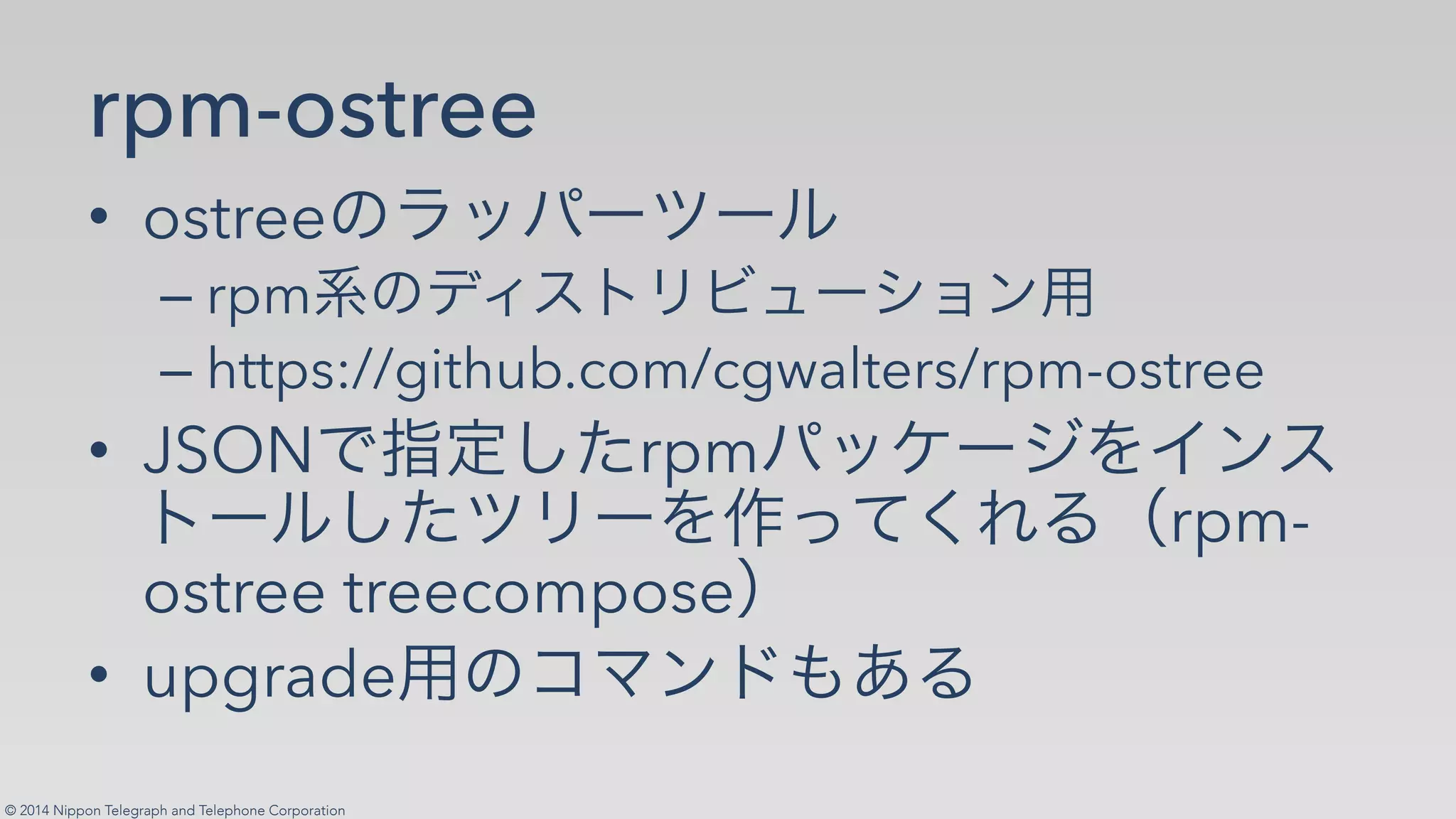 © 2014 Nippon Telegraph and Telephone Corporation
rpm-ostree
•! ostree✄
–!rpm ✞ ✁✂☎✆
–!https://github.com/cgwalters/rpm-ostree
•! JSON rpm
rpm-
ostree treecompose
•! upgrade ✄
 