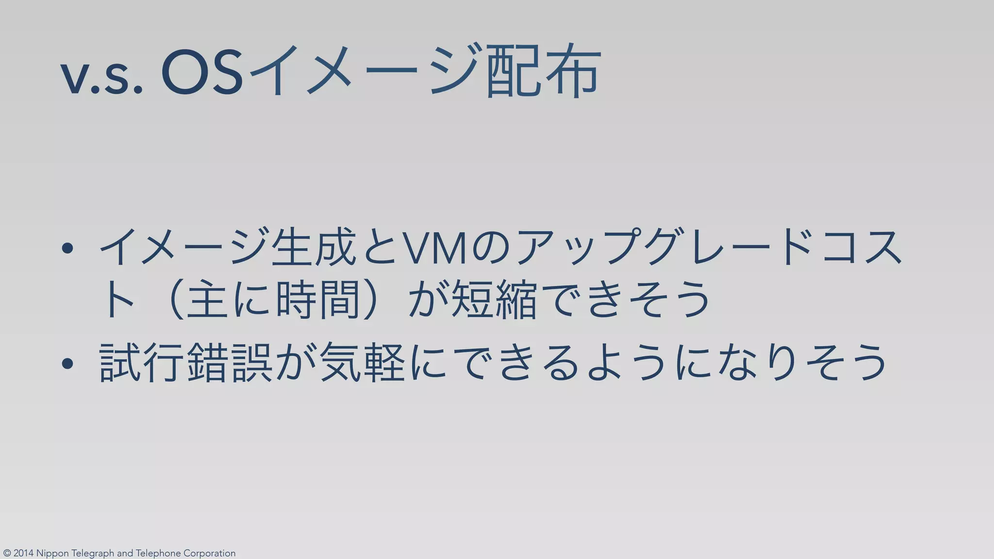 © 2014 Nippon Telegraph and Telephone Corporation
v.s. OS
•! VM
•!
 